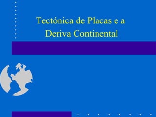 Tectónica de Placas e a  Deriva Continental 
