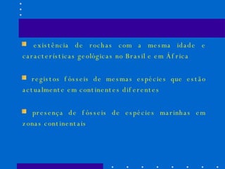 existência de rochas com a mesma idade e características geológicas no Brasil e em África registos fósseis de mesmas espécies que estão actualmente em continentes diferentes presença de fósseis de espécies marinhas em zonas continentais 