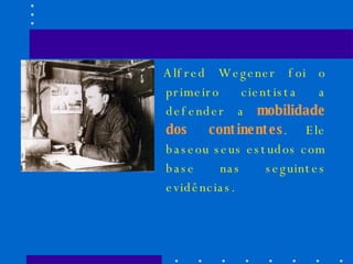 Alfred Wegener foi o primeiro cientista a defender a  mobilidade dos continentes . Ele baseou seus estudos com base nas seguintes evidências. 