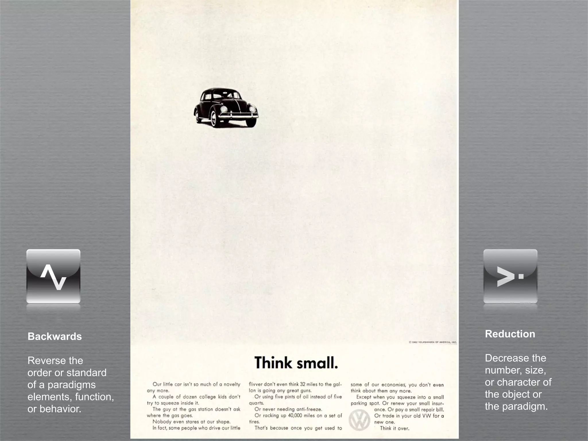 Backwards             Reduction

Reverse the           Decrease the
order or standard     number, size,
of a paradigms        or character of
elements, function,   the object or
or behavior.          the paradigm.
 