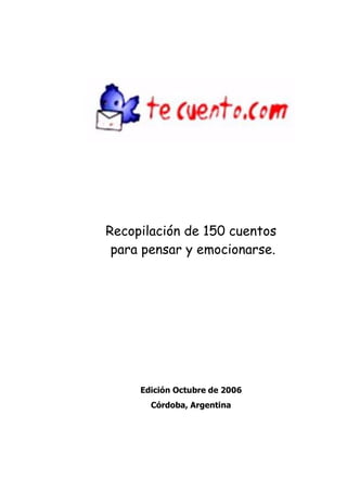 Recopilación de 150 cuentos 
para pensar y emocionarse. 
Edición Octubre de 2006 
Córdoba, Argentina 
 