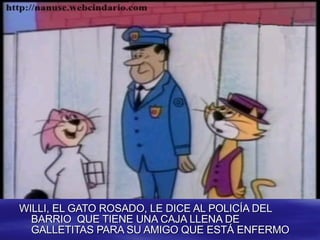 WILLI, EL GATO ROSADO, LE DICE AL POLICÍA DEL BARRIO  QUE TIENE UNA CAJA LLENA DE GALLETITAS PARA SU AMIGO QUE ESTÁ ENFERMO 