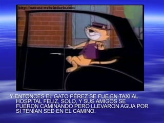 Y ENTONCES EL GATO PÉREZ SE FUE EN TAXI AL HOSPITAL FELIZ, SOLO, Y SUS AMIGOS SE FUERON CAMINANDO PERO LLEVARON AGUA POR SI TENÍAN SED EN EL CAMINO. 