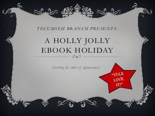 TECUMSEH BRANCH PRESENTS:


  A HOLLY JOLLY
 EBOOK HOLIDAY

    Starring (in order of appearance):
 