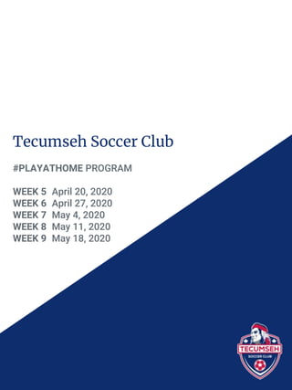 Tecumseh Soccer Club
#PLAYATHOME PROGRAM
WEEK 5 April 20, 2020
WEEK 6 April 27, 2020
WEEK 7 May 4, 2020
WEEK 8 May 11, 2020
WEEK 9 May 18, 2020
 