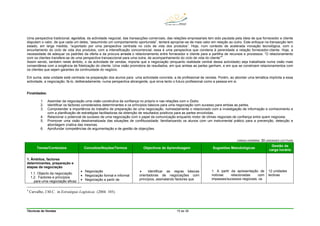 Técnicas de Vendas 15 de 38
Uma perspectiva tradicional, egoística, da actividade negocial, das transacções comerciais, das relações empresariais tem sido pautada pela ideia de que fornecedor e cliente
disputam o valor, de que cada um deles, “assumindo um comportamento oportunista”, tentará apropriar-se de mais valor em relação ao outro. Este enfoque na transacção tem
estado, em larga medida, “suportado por uma perspectiva centrada no ciclo de vida dos produtos”. Hoje, num contexto de acelerada inovação tecnológica, com o
encurtamento do ciclo de vida dos produtos, com a intensificação concorrencial, essa é uma perspectiva que condena à perenidade a relação fornecedor-cliente. Hoje, a
necessidade de adequar os padrões da oferta e da procura arrasta o relacionamento entre fornecedor e cliente para a partilha de recursos e processos. “O relacionamento
com os clientes transfere-se de uma perspectiva transaccional para uma outra, de acompanhamento do ciclo de vida do cliente”
4
.
Assim sendo, também neste âmbito, o da actividade de vendas, importa que a negociação (enquanto realidade central dessa actividade) seja trabalhada numa visão mais
consentânea com a exigência de fidelização do cliente. Uma visão promotora de resultados, em que ambas as partes ganham, e em que se constroem relacionamentos com
os clientes que sejam garantes da continuidade do negócio.
Em suma, esta unidade está centrada na preparação dos alunos para uma actividade concreta, a de profissional de vendas. Porém, ao abordar uma temática implícita a essa
actividade, a negociação, fá-lo, deliberadamente, numa perspectiva abrangente, que sirva tanto o futuro profissional como a pessoa em si.
Finalidades:
1. Assimilar da negociação uma visão construtiva da confiança no próprio e nas relações com o Outro.
2. Identificar os factores considerados determinantes e os princípios básicos para uma negociação com sucesso para ambas as partes.
3. Compreender a importância do trabalho de preparação de uma negociação, nomeadamente o relacionado com a investigação de informação e conhecimento e
com a planificação de estratégias facilitadoras da obtenção de resultados positivos para as partes envolvidas.
4. Relacionar o potencial de sucesso de uma negociação com o papel da comunicação enquanto motor de climas negociais de confiança entre quem negoceia.
5. Promover uma visão desdramatizada das situações de conflituosidade, familiarizando os alunos com um instrumental prático para a prevenção, detecção e
abordagem criativa das mesmas.
6. Aprofundar competências de argumentação e de gestão de objecções.
CARGA HORÁRIA: 30 UNIDADES LECTIVAS
Temas/Conteúdos Conceitos/Noções/Termos Objectivos de Aprendizagem Sugestões Metodológicas
Gestão da
carga horária
1. Âmbitos, factores
determinantes, preparação e
etapas da negociação
1.1. Objecto da negociação
1.2. Factores e princípios
para uma negociação eficaz
• Negociação
• Negociação formal e informal
• Negociação a partir de
• Identificar as regras básicas
orientadoras de negociações com
princípios, assinalando factores que
1. A partir da apresentação de
notícias relacionadas com
impasses/sucessos negociais, os
12 unidades
lectivas
4
Carvalho, J.M.C. in Estratégias Logísticas (2004: 105).
 
