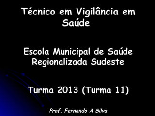 Técnico em Vigilância em
Saúde
Escola Municipal de Saúde
Regionalizada Sudeste
Turma 2013 (Turma 11)
Prof. Fernando A Silva
 