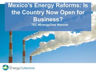 Mexico’s Energy Reforms: Is
the Country Now Open for
Business?
TEC #EnergyChat Webinar
 