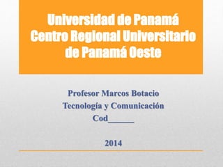 Universidad de Panamá 
Centro Regional Universitario 
de Panamá Oeste 
Profesor Marcos Botacio 
Tecnología y Comunicación 
Cod______ 
2014 
 