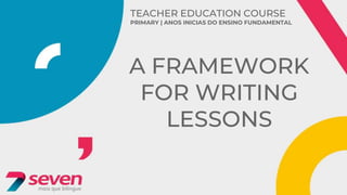 TEACHER EDUCATION COURSE
PRIMARY | ANOS INICIAS DO ENSINO FUNDAMENTAL
A FRAMEWORK
FOR WRITING
LESSONS
 