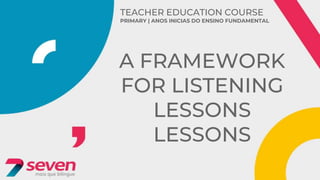 TEACHER EDUCATION COURSE
PRIMARY | ANOS INICIAS DO ENSINO FUNDAMENTAL
A FRAMEWORK
FOR LISTENING
LESSONS
LESSONS
 