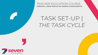 TEACHER EDUCATION COURSE
PRIMARY | ANOS INICIAS DO ENSINO FUNDAMENTAL
TASK SET-UP |
THE TASK CYCLE
 
