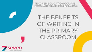 TEACHER EDUCATION COURSE
PRIMARY | ANOS INICIAS DO ENSINO FUNDAMENTAL
THE BENEFITS
OF WRITING IN
THE PRIMARY
CLASSROOM
 