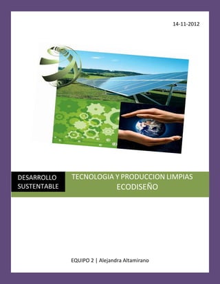 14-11-2012




DESARROLLO    TECNOLOGIA Y PRODUCCION LIMPIAS
SUSTENTABLE                     ECODISEÑO




              EQUIPO 2 | Alejandra Altamirano
 