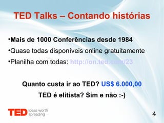 Mais de 1000 Conferências desde 1984 Quase todas disponíveis online gratuitamente Planilha com todas:  http://on.ted.com/23 Quanto custa ir ao TED?  US$ 6.000,00 TED é elitista? Sim e não :-) TED Talks – Contando histórias 