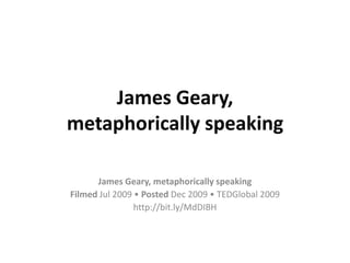James Geary,
metaphorically speaking

      James Geary, metaphorically speaking
Filmed Jul 2009 • Posted Dec 2009 • TEDGlobal 2009
                http://bit.ly/MdDIBH
 
