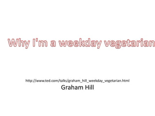 http://www.ted.com/talks/graham_hill_weekday_vegetarian.html
                    Graham Hill
 