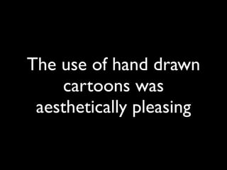 The use of hand drawn
    cartoons was
 aesthetically pleasing
 