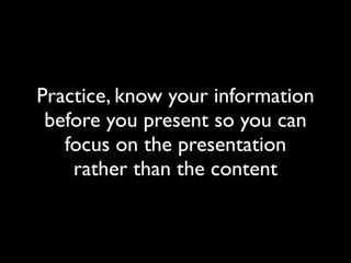 Practice, know your information
 before you present so you can
   focus on the presentation
    rather than the content
 