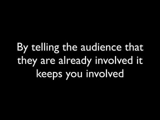 By telling the audience that
they are already involved it
    keeps you involved
 