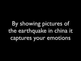 By showing pictures of
the earthquake in china it
 captures your emotions
 