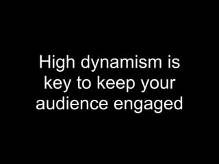 High dynamism is
 key to keep your
audience engaged
 