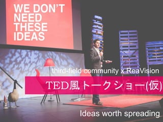 TED風トークショー(仮)
Ideas worth spreading
third-field community x ReaVision
 