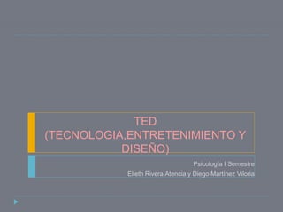 TED
(TECNOLOGIA,ENTRETENIMIENTO Y
DISEÑO)
Psicología I Semestre
Elieth Rivera Atencia y Diego Martínez Viloria
 