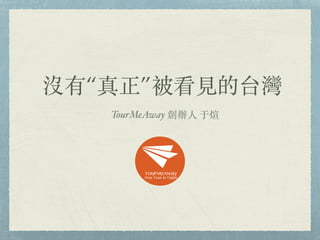沒有“真正”被看⾒見的台灣
TourMeAway 創辦⼈人 于煊
 