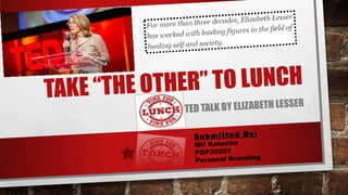 TAKE “THE OTHER” TO LUNCH
TED TALK BY ELIZABETH LESSER
Submitted By:
Mit Kotecha
PGP30207
Personal Branding
 