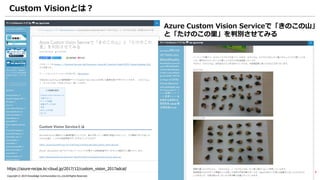 19Copyright © 2019 Knowledge Communication Co.,Ltd.All Rights Reserved.
Custom Visionとは？
Azure Custom Vision Serviceで「きのこの山」
と「たけのこの里」を判別させてみる
https://azure-recipe.kc-cloud.jp/2017/12/custom_vision_2017adcal/
 