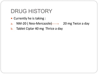 DRUG HISTORY
 Currently he is taking :
a. NM-20 ( Neo-Mercazole) 20 mg Twice a day
b. Tablet Ciplar 40 mg Thrice a day
 