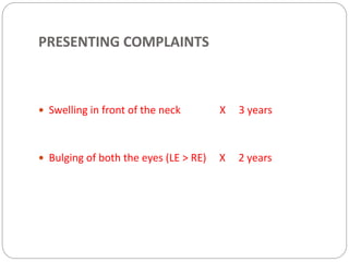 PRESENTING COMPLAINTS
 Swelling in front of the neck X 3 years
 Bulging of both the eyes (LE > RE) X 2 years
 