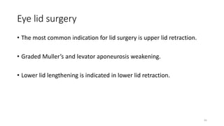 Eye lid surgery
• The most common indication for lid surgery is upper lid retraction.
• Graded Muller’s and levator aponeurosis weakening.
• Lower lid lengthening is indicated in lower lid retraction.
45
 