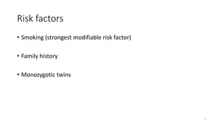 Risk factors
• Smoking (strongest modifiable risk factor)
• Family history
• Monozygotic twins
5
 