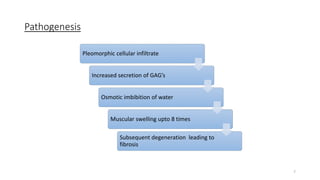 Pathogenesis
Pleomorphic cellular infiltrate
Increased secretion of GAG’s
Osmotic imbibition of water
Muscular swelling upto 8 times
Subsequent degeneration leading to
fibrosis
7
 