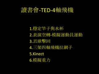 讀書會-TED-4軸飛機
1.穩定竿子與水杯
2.表演空轉-模擬運動員運動
3.丟球擊回
4.三架四軸飛機拉網子
5.Kinect
6.模擬重力
 