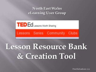 North East Wales
eLearning User Group

Lesson Resource Bank
& Creation Tool
Pete Richardson 131112

 