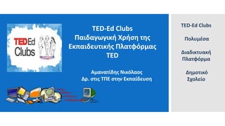 TED-Ed Clubs
Παιδαγωγική Χρήση της
Εκπαιδευτικής Πλατφόρμας
TED
Αμανατίδης Νικόλαος
Δρ. στις ΤΠΕ στην Εκπαίδευση
TED-Ed Clubs
Πολυμέσα
Διαδικτυακή
Πλατφόρμα
Δημοτικό
Σχολείο
 