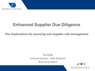 Ted Datta
Channel Director – Risk Solutions
BvD UK & Ireland
Enhanced Supplier Due Diligence
The implications for sourcing and supplier risk management
 