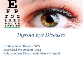 Thyroid Eye Diseases
Dr.Mohammad Dmour- PGY1
Supervised by : Dr.Sami Rezeq
Ophthalmology Department- Islamic Hospital
 