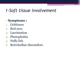 1-Soft tissue involvement
• Symptoms :
1. Grittiness
2. Red eyes
3. Lacrimation
4. Photophobia
5. Puffy lids
6. Retrobulbar discomfort.
 