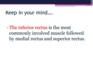 Keep in your mind….
• The inferior rectus is the most
commonly involved muscle followed
by medial rectus and superior rectus.
 