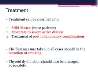 Treatment
• Treatment can be classified into :
1. Mild disease (most patients)
2. Moderate to severe active disease
3. Treatment of post inflammatory complications
• The first measure taken in all cases should be the
cessation of smoking.
• Thyroid dysfunction should also be managed
adequately.
 