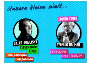 Unsere kle ine Welt...

                            LIQUID TIMES




   G ILLES LIPOVETSKY      ZYGMUNT BAUMAN
       HYPERMODERN
              TIMES     CONSTANT
the p inciple                UNCERTAINTY
      of fa hion
 
