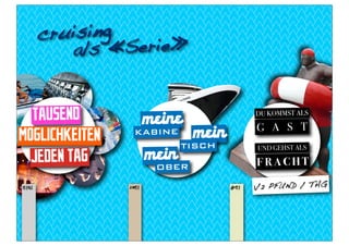 cr uis ing
           a ls «Se rie»


  TAUSEND               meine
                                              DU KOMMST ALS

                                              G A S T
MÖGLICHKEITEN      KABINE       mein
                               TISCH          UND GEHST ALS
  JEDEN TAG             mein                  FRACHT
                         OBER
eins             zwei                  drei   1/2 PFUND / TAG
 