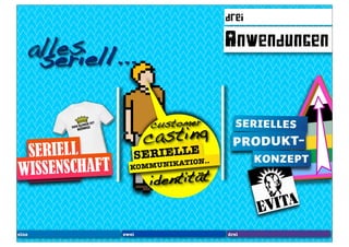 drei

        lles
       aseriell...                 Anwendungen



                       cust omer     serielles
                       casting      Produkt-
 SERIELL                   E
                   SERIELLION..           KONZEPT
WESSENSCHAFT
 I
                         TKA
                  KOMMUNI

                       identität


eins            zwei               drei
 