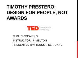 TIMOTHY PRESTERO:
DESIGN FOR PEOPLE, NOT
AWARDS


  PUBLIC SPEAKING
  INSTRUCTOR: J. MELTON
  PRESENTED BY: TSUNG-TSE HUANG
 