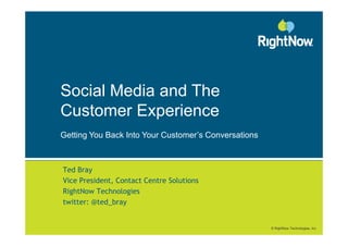 Social Media and The
Customer Experience
Getting You Back Into Your Customer’s Conversations



Ted Bray
Vice President, Contact Centre Solutions
RightNow Technologies
twitter: @ted_bray


                                                      © RightNow Technologies, Inc.
 