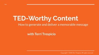 TED-Worthy Content
with Terri Trespicio
How to generate and deliver a memorable message
Copyright © 2018 Terri Trespicio All rights reserved.
 